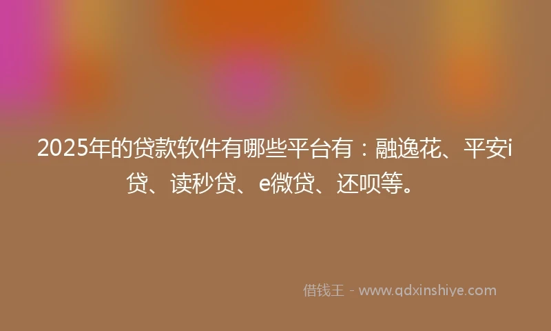 2025年的贷款软件有哪些平台有：融逸花、平安i贷、读秒贷、e微贷、还呗等。