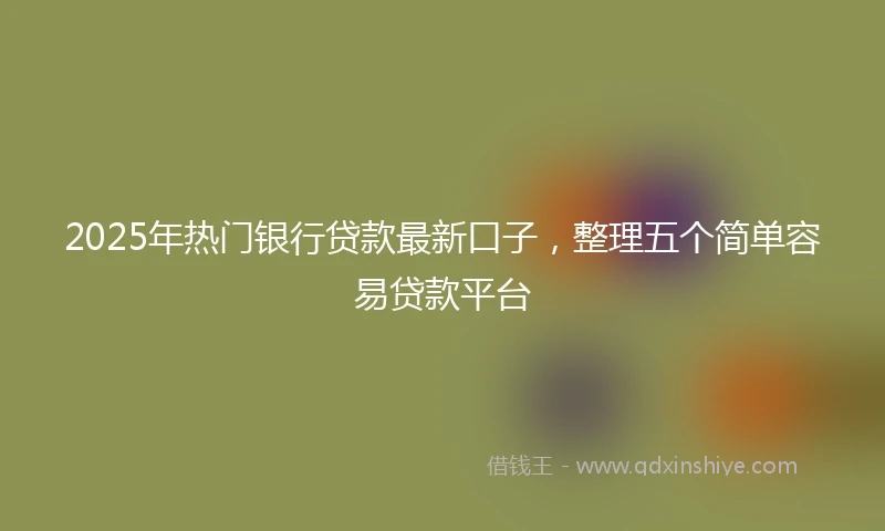2025年热门银行贷款最新口子，整理五个简单容易贷款平台