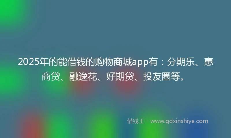 2025年的能借钱的购物商城app有：分期乐、惠商贷、融逸花、好期贷、投友圈等。