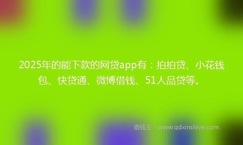 2025年的能下款的网贷app有：拍拍贷、小花钱包、快贷通、微博借钱、51人品贷等。