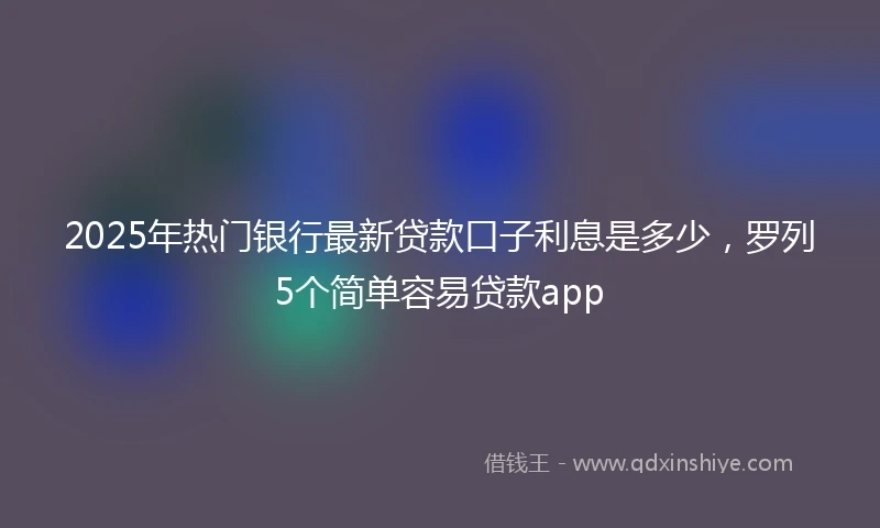 2025年热门银行最新贷款口子利息是多少，罗列5个简单容易贷款app