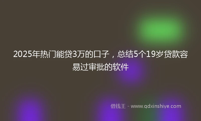 2025年热门能贷3万的口子，总结5个19岁贷款容易过审批的软件