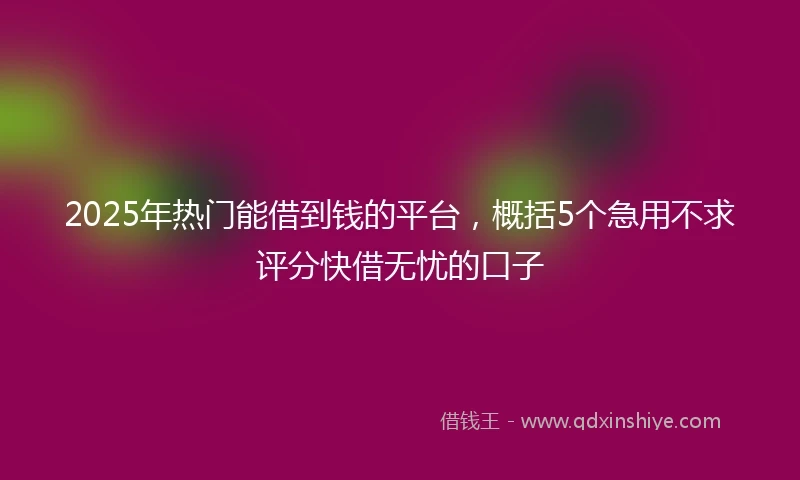 2025年热门能借到钱的平台，概括5个急用不求评分快借无忧的口子