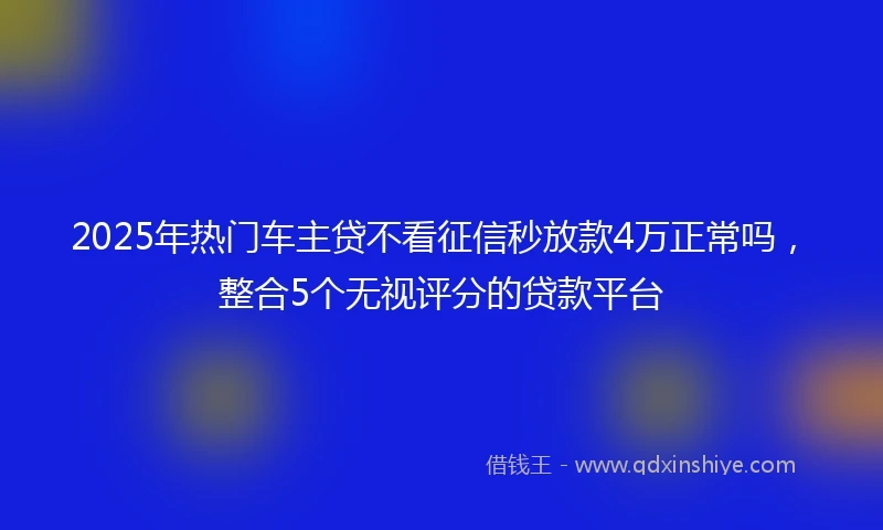 2025年热门车主贷不看征信秒放款4万正常吗，整合5个无视评分的贷款平台