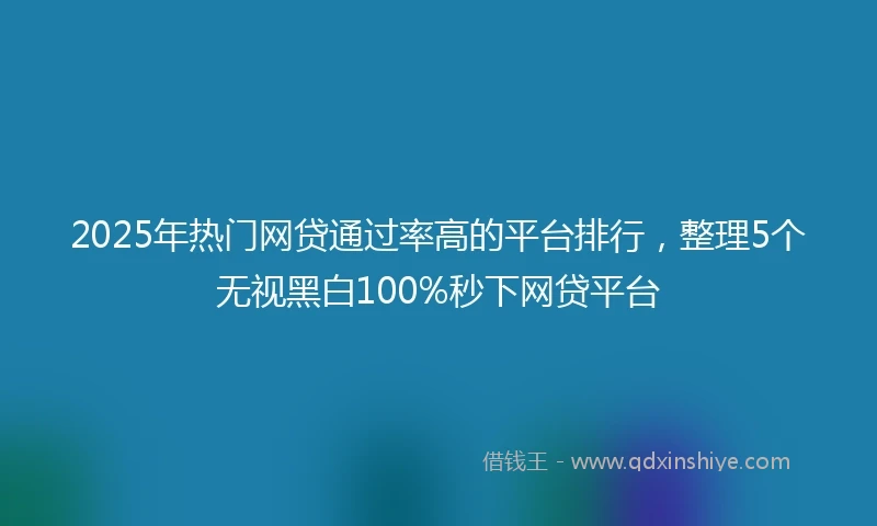 2025年热门网贷通过率高的平台排行，整理5个无视黑白100%秒下网贷平台