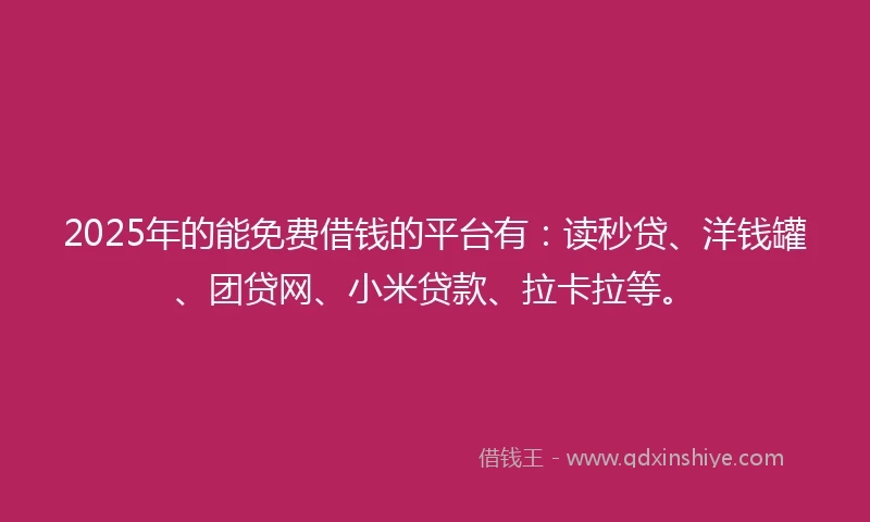 2025年的能免费借钱的平台有：读秒贷、洋钱罐、团贷网、小米贷款、拉卡拉等。