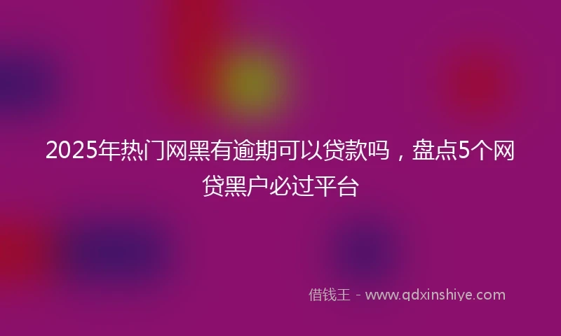 2025年热门网黑有逾期可以贷款吗，盘点5个网贷黑户必过平台