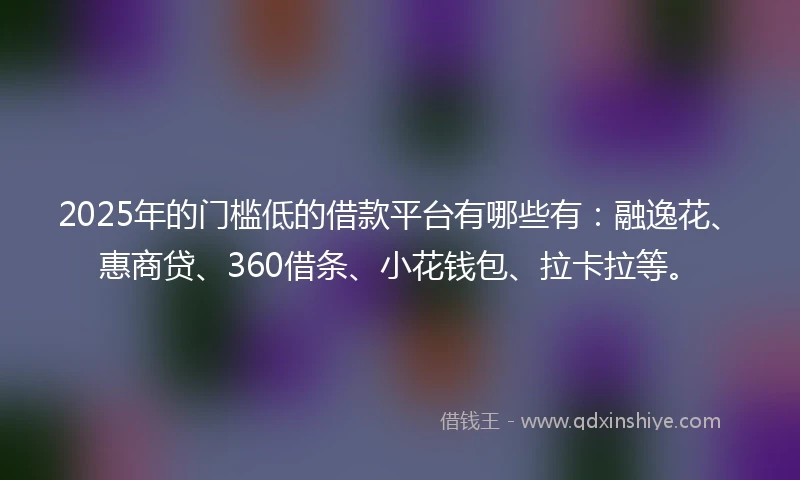 2025年的门槛低的借款平台有哪些有：融逸花、惠商贷、360借条、小花钱包、拉卡拉等。