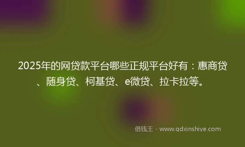 2025年的网贷款平台哪些正规平台好有：惠商贷、随身贷、柯基贷、e微贷、拉卡拉等。