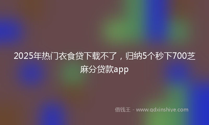 2025年热门衣食贷下载不了，归纳5个秒下700芝麻分贷款app