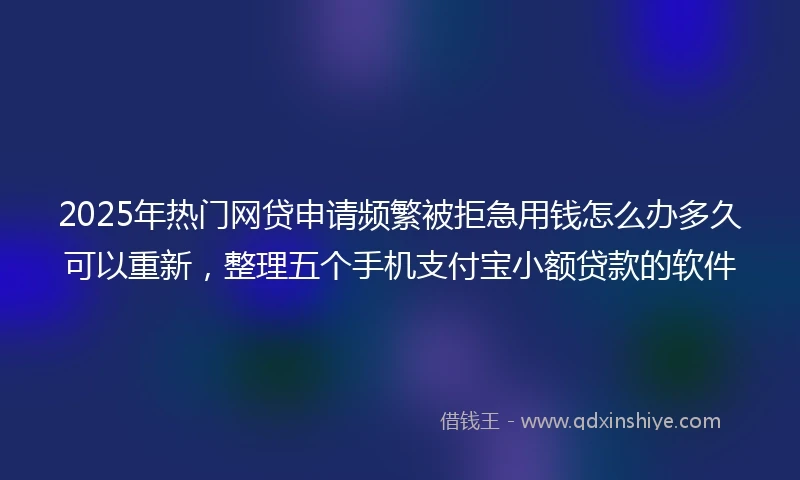 2025年热门网贷申请频繁被拒急用钱怎么办多久可以重新，整理五个手机支付宝小额贷款的软件