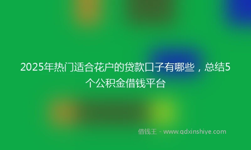 2025年热门适合花户的贷款口子有哪些，总结5个公积金借钱平台