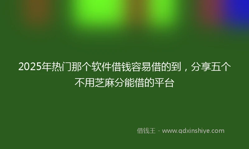 2025年热门那个软件借钱容易借的到，分享五个不用芝麻分能借的平台