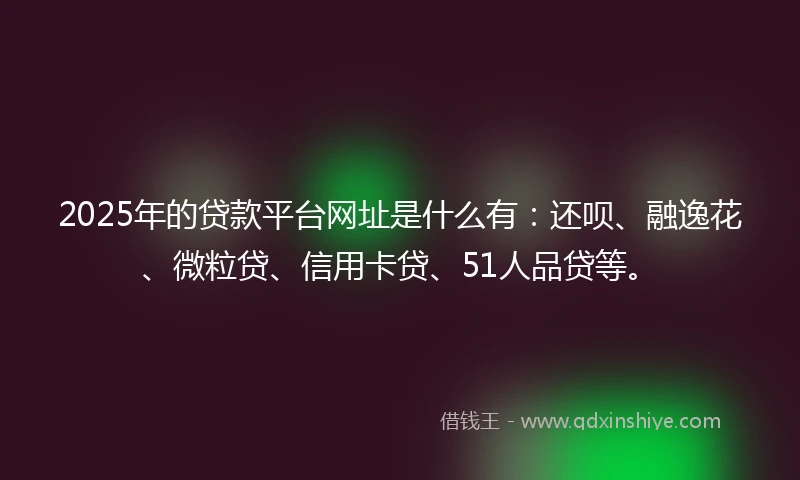 2025年的贷款平台网址是什么有：还呗、融逸花、微粒贷、信用卡贷、51人品贷等。
