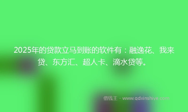 2025年的贷款立马到账的软件有：融逸花、我来贷、东方汇、超人卡、滴水贷等。