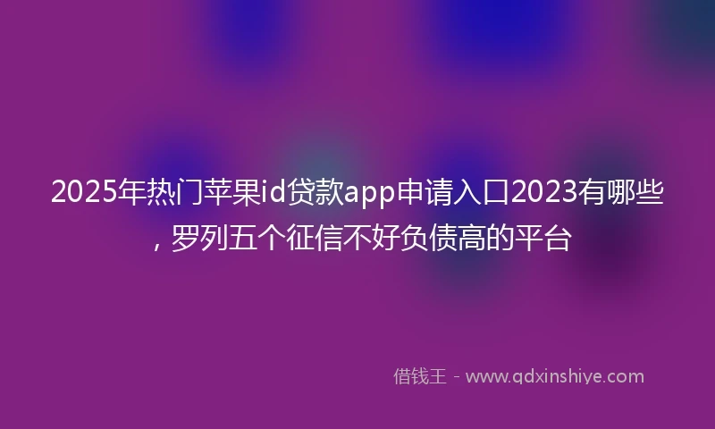 2025年热门苹果id贷款app申请入口2023有哪些，罗列五个征信不好负债高的平台