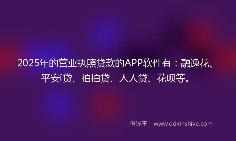 2025年的营业执照贷款的APP软件有：融逸花、平安i贷、拍拍贷、人人贷、花呗等。