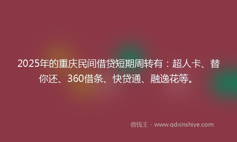 2025年的重庆民间借贷短期周转有：超人卡、替你还、360借条、快贷通、融逸花等。