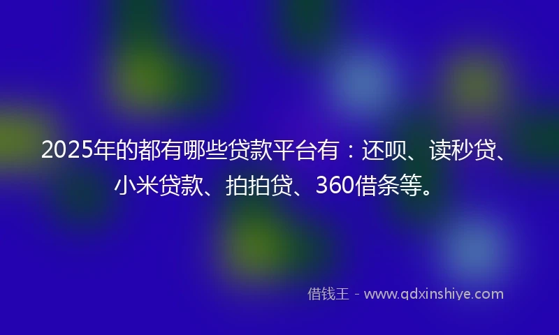 2025年的都有哪些贷款平台有：还呗、读秒贷、小米贷款、拍拍贷、360借条等。