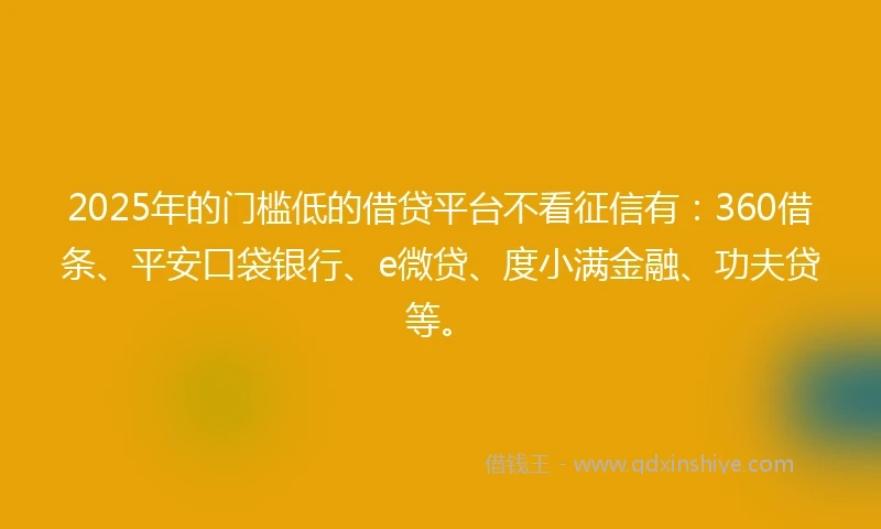 2025年的门槛低的借贷平台不看征信有：360借条、平安口袋银行、e微贷、度小满金融、功夫贷等。