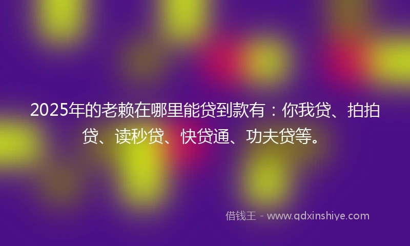2025年的老赖在哪里能贷到款有：你我贷、拍拍贷、读秒贷、快贷通、功夫贷等。