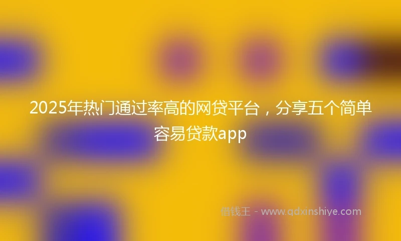 2025年热门通过率高的网贷平台，分享五个简单容易贷款app