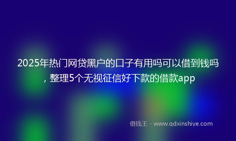 2025年热门网贷黑户的口子有用吗可以借到钱吗，整理5个无视征信好下款的借款app