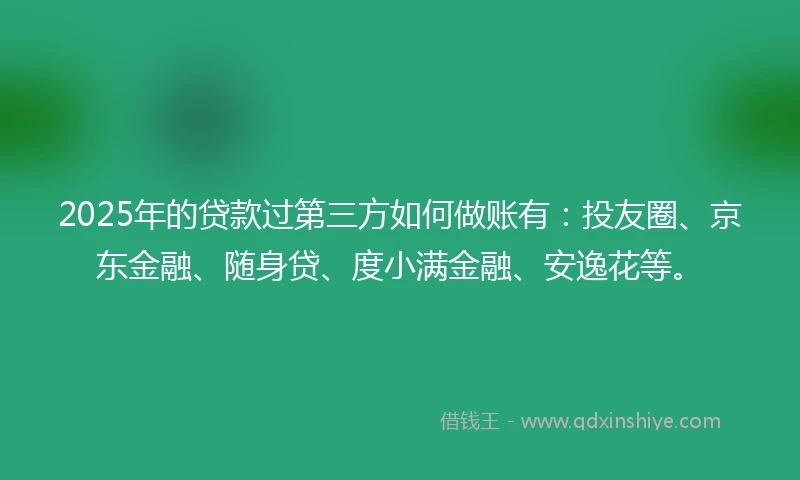 2025年的贷款过第三方如何做账有：投友圈、京东金融、随身贷、度小满金融、安逸花等。