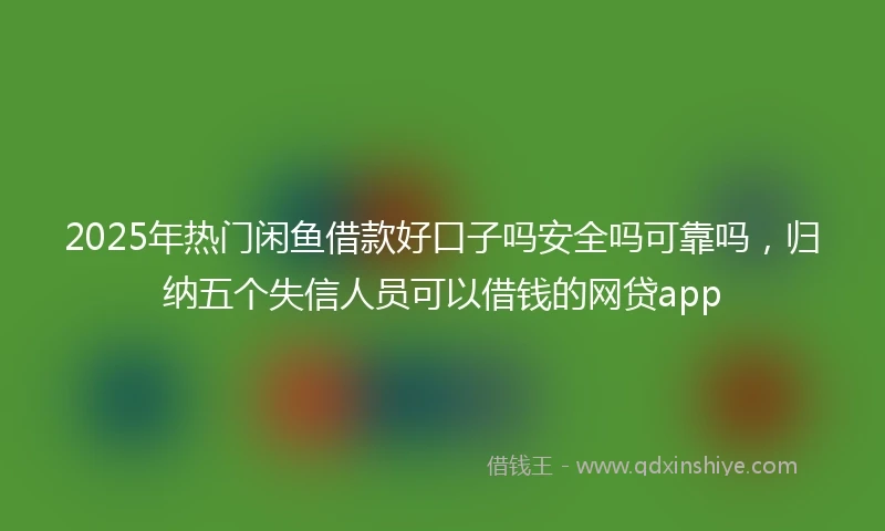 2025年热门闲鱼借款好口子吗安全吗可靠吗，归纳五个失信人员可以借钱的网贷app