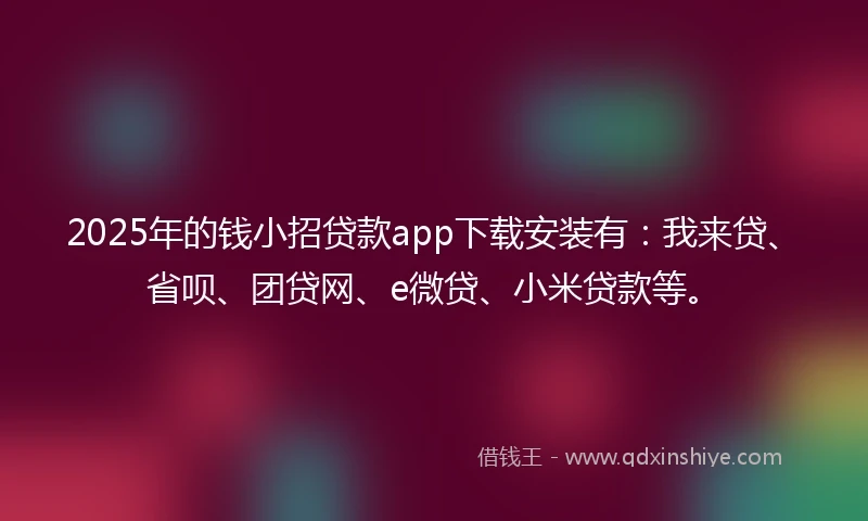 2025年的钱小招贷款app下载安装有：我来贷、省呗、团贷网、e微贷、小米贷款等。