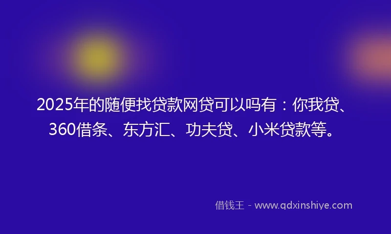 2025年的随便找贷款网贷可以吗有:你我贷、360借条、东方汇、功夫贷、小米贷款等。