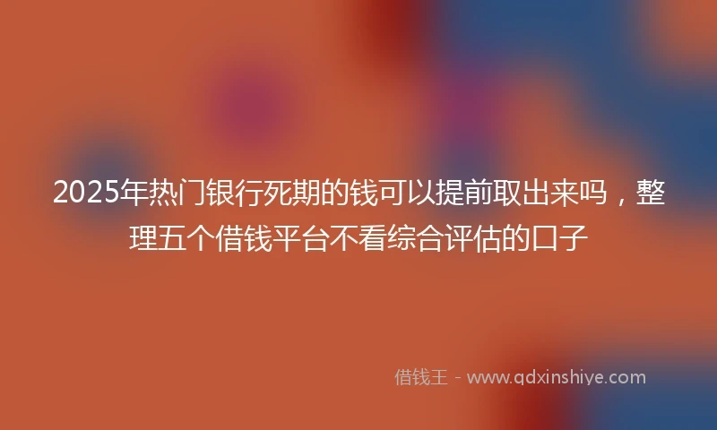 2025年热门银行死期的钱可以提前取出来吗，整理五个借钱平台不看综合评估的口子