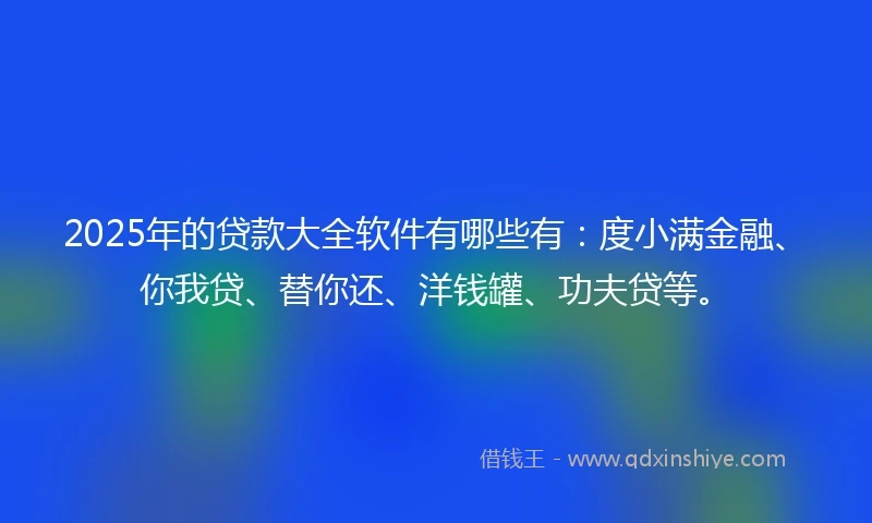 2025年的贷款大全软件有哪些有：度小满金融、你我贷、替你还、洋钱罐、功夫贷等。
