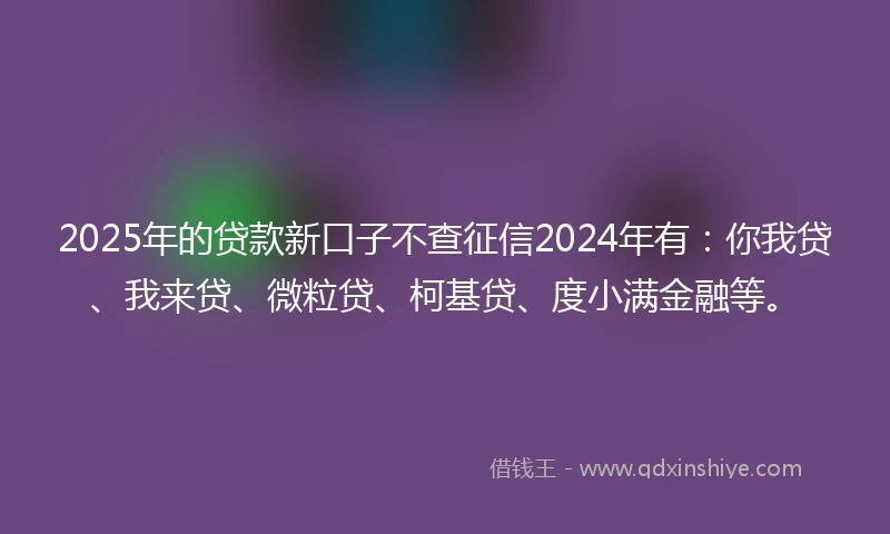 2025年的贷款新口子不查征信2024年有：你我贷、我来贷、微粒贷、柯基贷、度小满金融等。