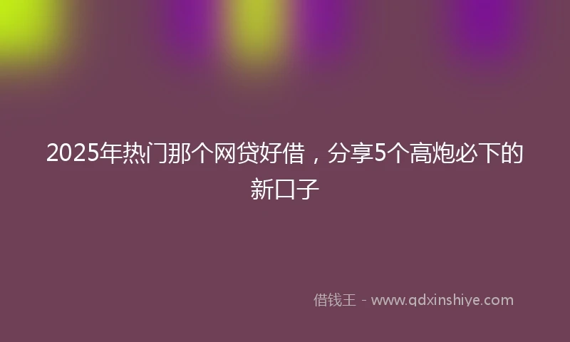 2025年热门那个网贷好借，分享5个高炮必下的新口子