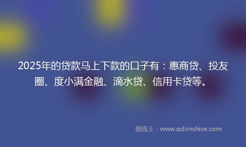 2025年的贷款马上下款的口子有：惠商贷、投友圈、度小满金融、滴水贷、信用卡贷等。