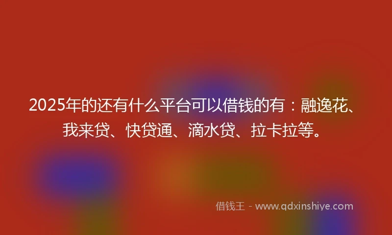 2025年的还有什么平台可以借钱的有：融逸花、我来贷、快贷通、滴水贷、拉卡拉等。