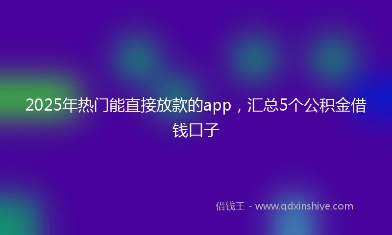 2025年热门能直接放款的app，汇总5个公积金借钱口子