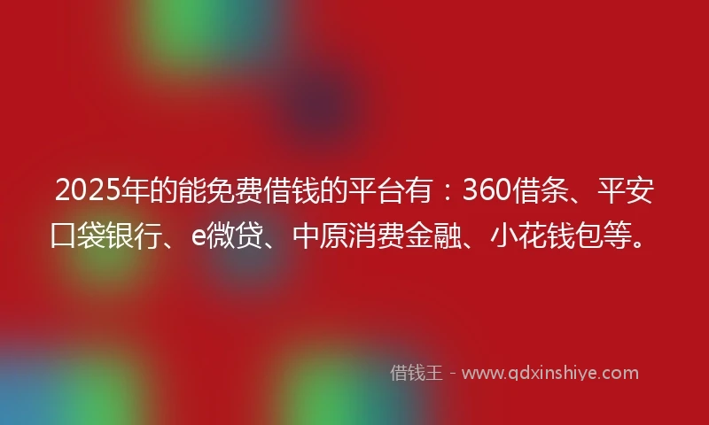 2025年的能免费借钱的平台有：360借条、平安口袋银行、e微贷、中原消费金融、小花钱包等。