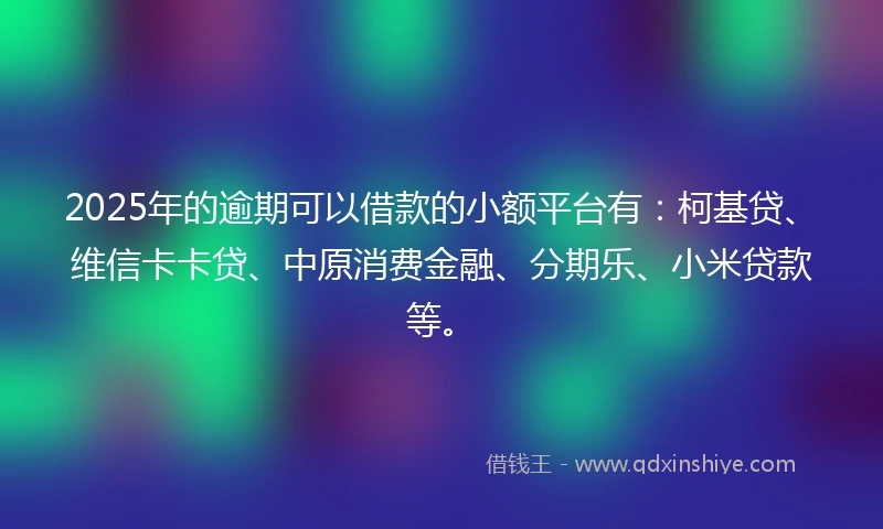 2025年的逾期可以借款的小额平台有:柯基贷、维信卡卡贷、中原消费金融、分期乐、小米贷款等。