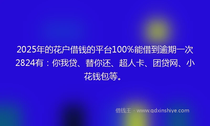 2025年的花户借钱的平台100%能借到逾期一次2824有：你我贷、替你还、超人卡、团贷网、小花钱包等。