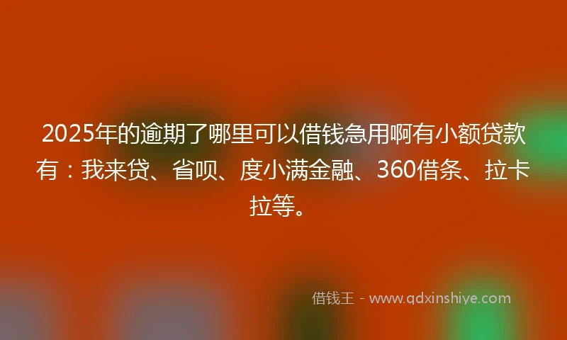2025年的逾期了哪里可以借钱急用啊有小额贷款有：我来贷、省呗、度小满金融、360借条、拉卡拉等。