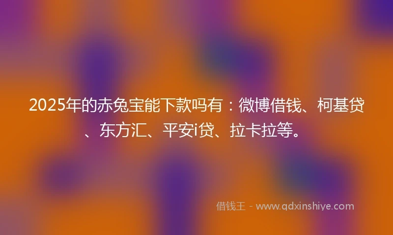 2025年的赤兔宝能下款吗有：微博借钱、柯基贷、东方汇、平安i贷、拉卡拉等。