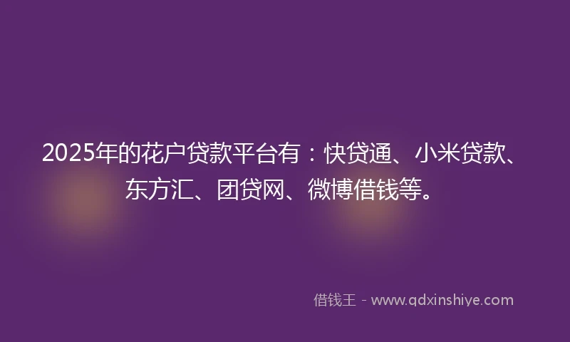 2025年的花户贷款平台有：快贷通、小米贷款、东方汇、团贷网、微博借钱等。