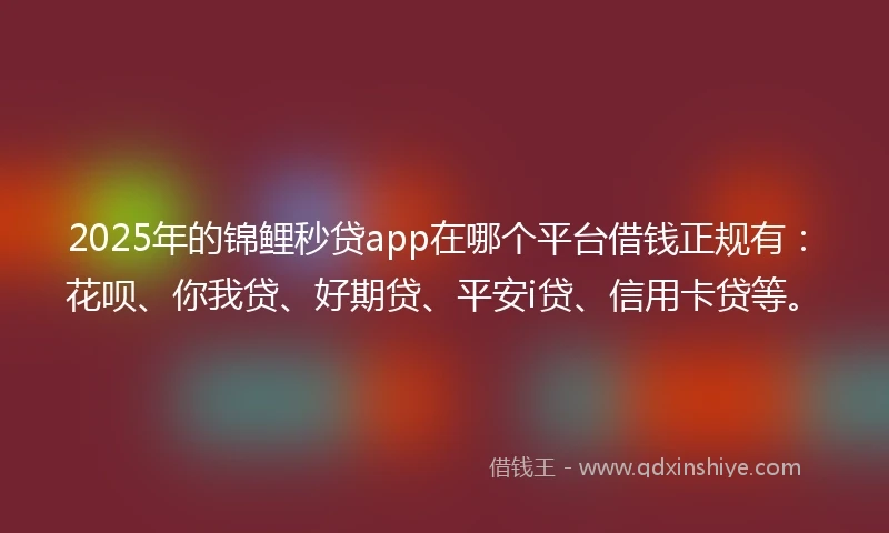 2025年的锦鲤秒贷app在哪个平台借钱正规有：花呗、你我贷、好期贷、平安i贷、信用卡贷等。