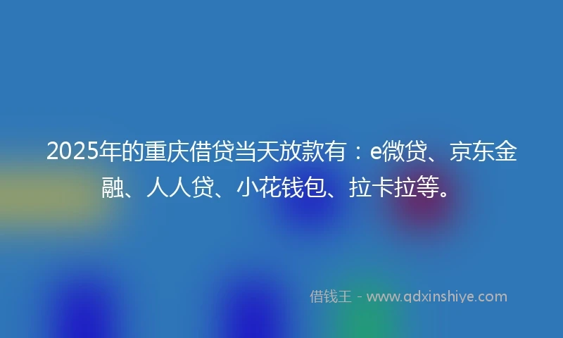 2025年的重庆借贷当天放款有：e微贷、京东金融、人人贷、小花钱包、拉卡拉等。