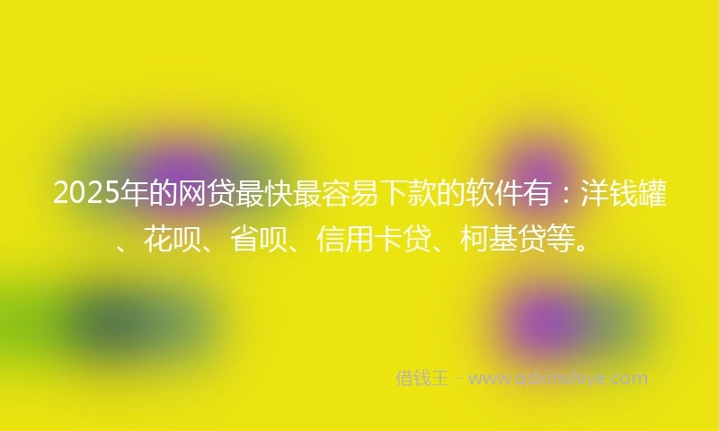 2025年的网贷最快最容易下款的软件有：洋钱罐、花呗、省呗、信用卡贷、柯基贷等。