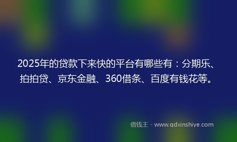 2025年的贷款下来快的平台有哪些有：分期乐、拍拍贷、京东金融、360借条、百度有钱花等。
