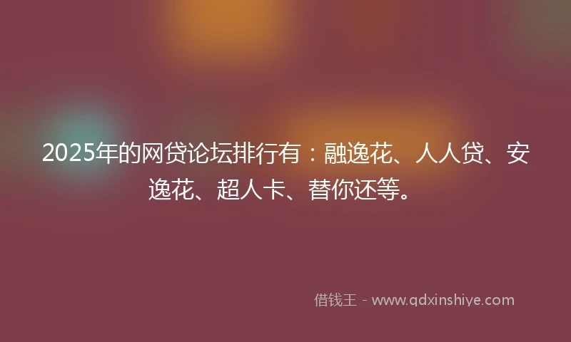 2025年的网贷论坛排行有：融逸花、人人贷、安逸花、超人卡、替你还等。