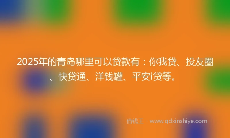 2025年的青岛哪里可以贷款有：你我贷、投友圈、快贷通、洋钱罐、平安i贷等。